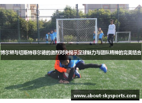 博尔顿与切斯特菲尔德的激烈对决揭示足球魅力与团队精神的完美结合