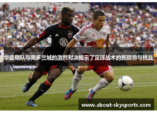 华盛顿队与奥多兰城的激烈对决揭示了足球战术的新趋势与挑战
