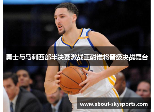 勇士与马刺西部半决赛激战正酣谁将晋级决战舞台