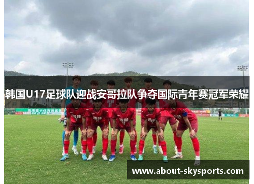 韩国U17足球队迎战安哥拉队争夺国际青年赛冠军荣耀