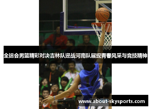 全运会男篮精彩对决吉林队迎战河南队展现青春风采与竞技精神