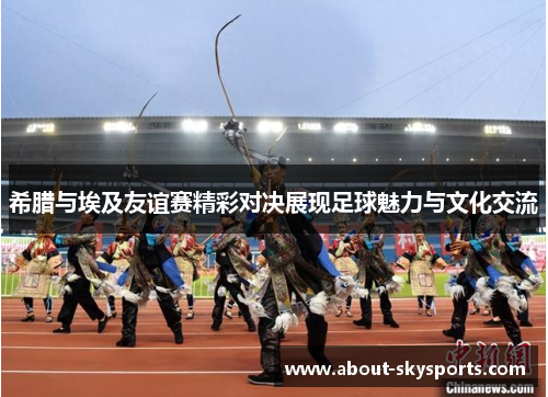 希腊与埃及友谊赛精彩对决展现足球魅力与文化交流