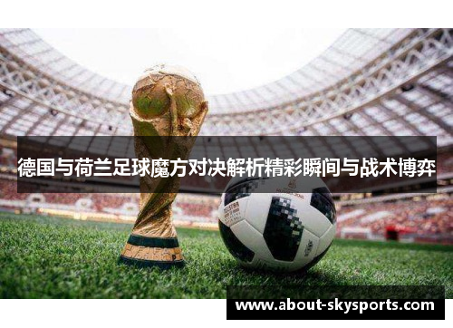 德国与荷兰足球魔方对决解析精彩瞬间与战术博弈