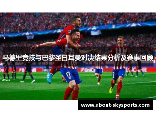 马德里竞技与巴黎圣日耳曼对决结果分析及赛事回顾